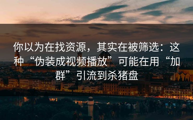 你以为在找资源，其实在被筛选：这种“伪装成视频播放”可能在用“加群”引流到杀猪盘