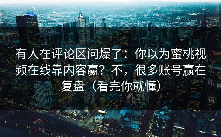 有人在评论区问爆了：你以为蜜桃视频在线靠内容赢？不，很多账号赢在复盘（看完你就懂）