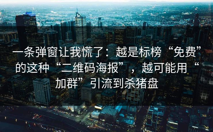 一条弹窗让我慌了：越是标榜“免费”的这种“二维码海报”，越可能用“加群”引流到杀猪盘  第1张