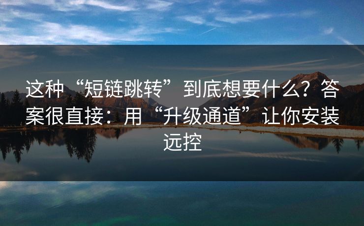 这种“短链跳转”到底想要什么？答案很直接：用“升级通道”让你安装远控