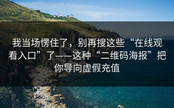 我当场愣住了，别再搜这些“在线观看入口”了——这种“二维码海报”把你导向虚假充值
