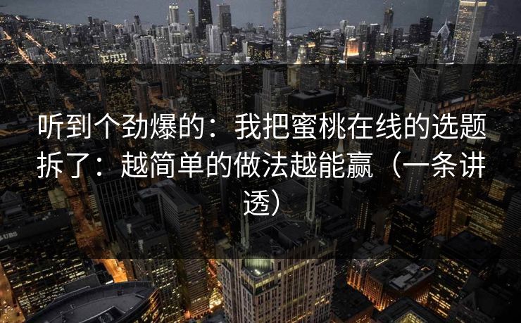 听到个劲爆的：我把蜜桃在线的选题拆了：越简单的做法越能赢（一条讲透）