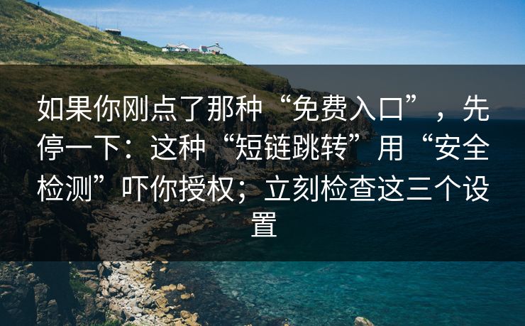 如果你刚点了那种“免费入口”，先停一下：这种“短链跳转”用“安全检测”吓你授权；立刻检查这三个设置