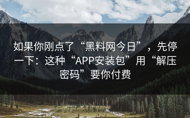 如果你刚点了“黑料网今日”，先停一下：这种“APP安装包”用“解压密码”要你付费