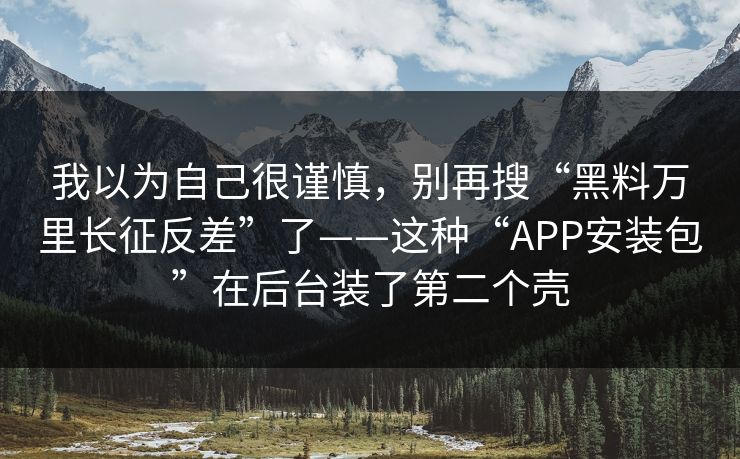 我以为自己很谨慎，别再搜“黑料万里长征反差”了——这种“APP安装包”在后台装了第二个壳