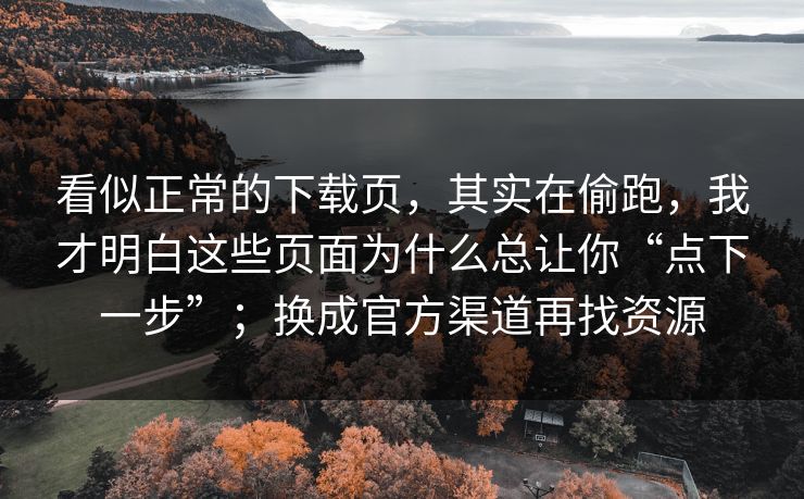 看似正常的下载页，其实在偷跑，我才明白这些页面为什么总让你“点下一步”；换成官方渠道再找资源
