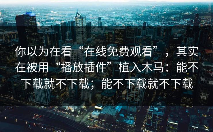 你以为在看“在线免费观看”，其实在被用“播放插件”植入木马：能不下载就不下载；能不下载就不下载