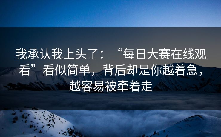 我承认我上头了：“每日大赛在线观看”看似简单，背后却是你越着急，越容易被牵着走