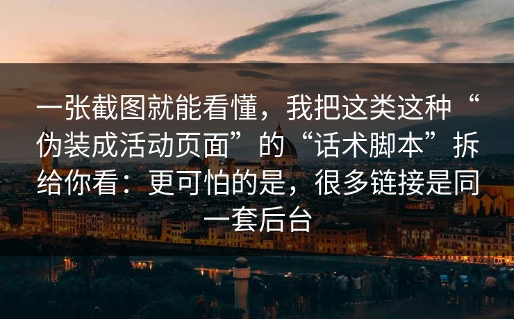 一张截图就能看懂，我把这类这种“伪装成活动页面”的“话术脚本”拆给你看：更可怕的是，很多链接是同一套后台