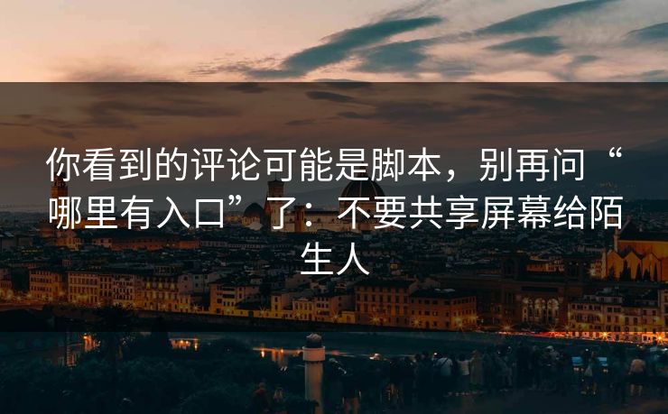 你看到的评论可能是脚本，别再问“哪里有入口”了：不要共享屏幕给陌生人