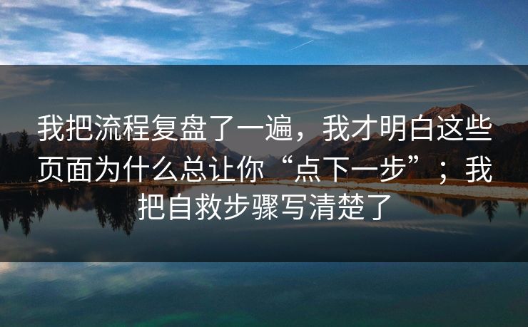 我把流程复盘了一遍，我才明白这些页面为什么总让你“点下一步”；我把自救步骤写清楚了
