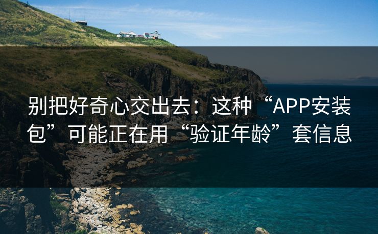 别把好奇心交出去：这种“APP安装包”可能正在用“验证年龄”套信息