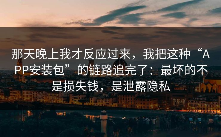 那天晚上我才反应过来，我把这种“APP安装包”的链路追完了：最坏的不是损失钱，是泄露隐私