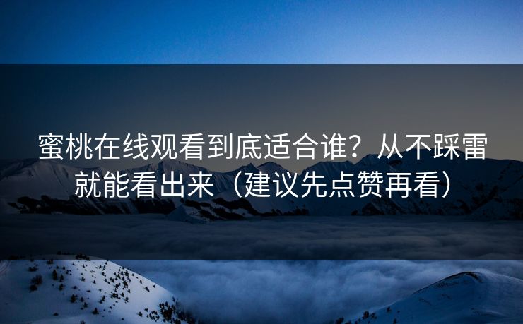 蜜桃在线观看到底适合谁？从不踩雷就能看出来（建议先点赞再看）
