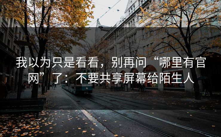 我以为只是看看，别再问“哪里有官网”了：不要共享屏幕给陌生人