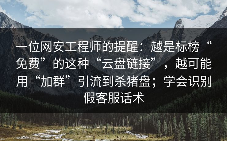 一位网安工程师的提醒：越是标榜“免费”的这种“云盘链接”，越可能用“加群”引流到杀猪盘；学会识别假客服话术