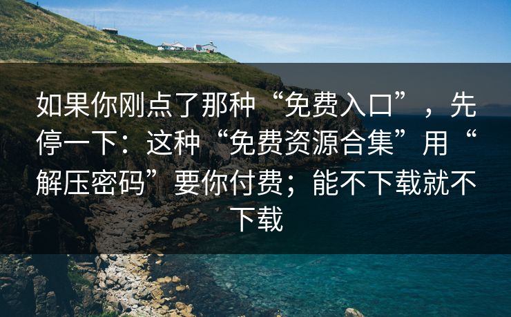 如果你刚点了那种“免费入口”，先停一下：这种“免费资源合集”用“解压密码”要你付费；能不下载就不下载