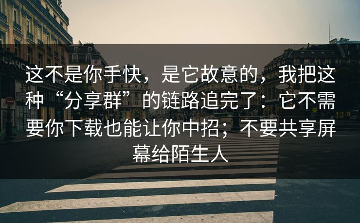 这不是你手快，是它故意的，我把这种“分享群”的链路追完了：它不需要你下载也能让你中招；不要共享屏幕给陌生人