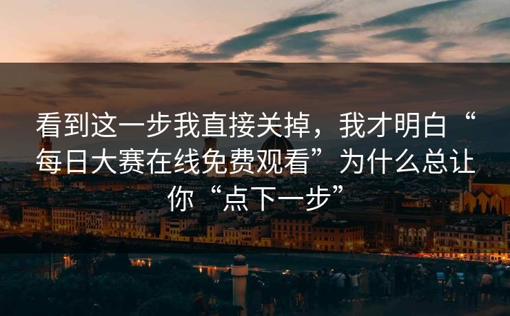 看到这一步我直接关掉，我才明白“每日大赛在线免费观看”为什么总让你“点下一步”