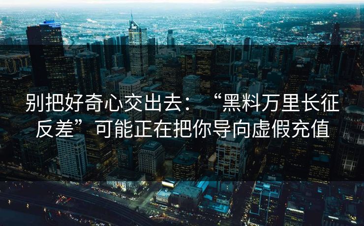 别把好奇心交出去：“黑料万里长征反差”可能正在把你导向虚假充值