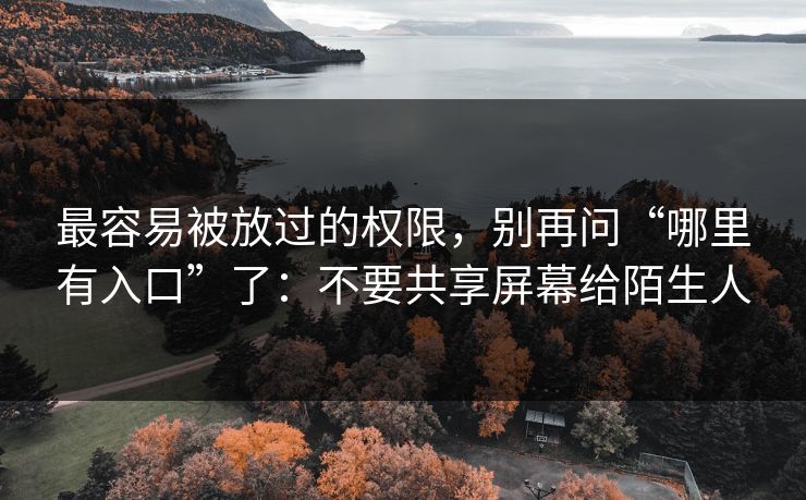 最容易被放过的权限，别再问“哪里有入口”了：不要共享屏幕给陌生人