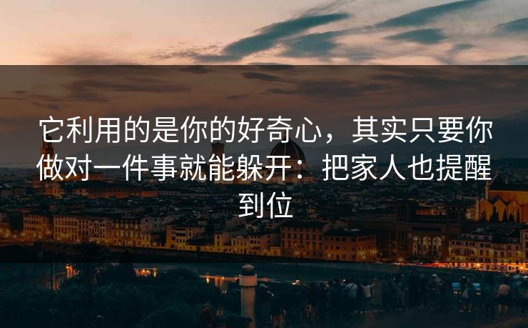 它利用的是你的好奇心，其实只要你做对一件事就能躲开：把家人也提醒到位
