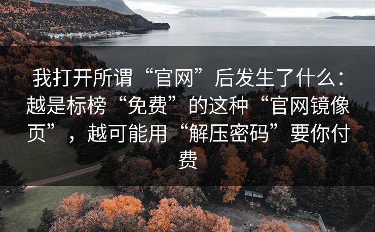 我打开所谓“官网”后发生了什么：越是标榜“免费”的这种“官网镜像页”，越可能用“解压密码”要你付费