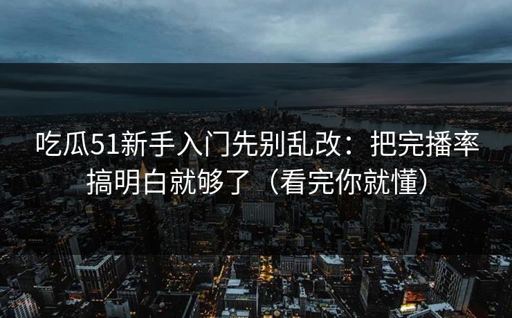 吃瓜51新手入门先别乱改：把完播率搞明白就够了（看完你就懂）