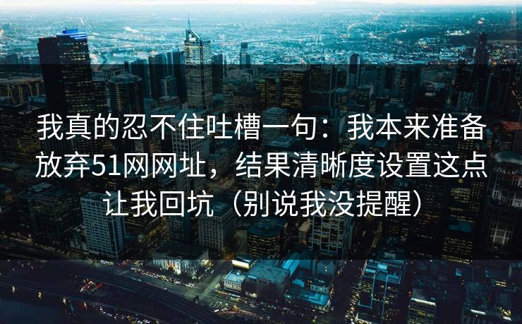我真的忍不住吐槽一句：我本来准备放弃51网网址，结果清晰度设置这点让我回坑（别说我没提醒）