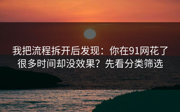 我把流程拆开后发现：你在91网花了很多时间却没效果？先看分类筛选