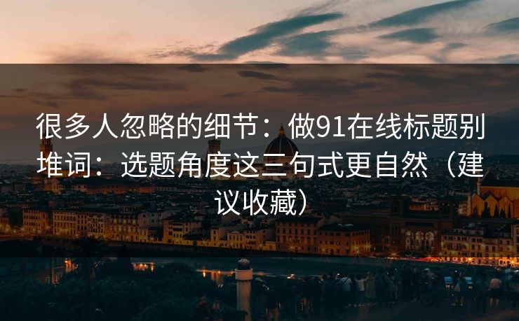 很多人忽略的细节：做91在线标题别堆词：选题角度这三句式更自然（建议收藏）