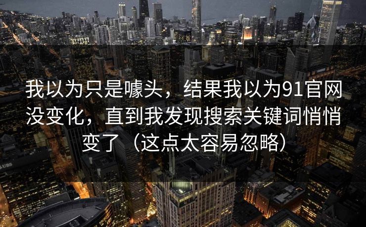 我以为只是噱头，结果我以为91官网没变化，直到我发现搜索关键词悄悄变了（这点太容易忽略）
