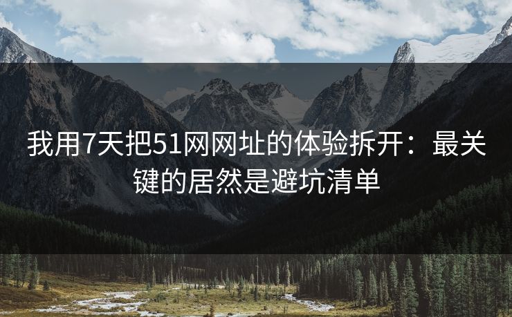 我用7天把51网网址的体验拆开：最关键的居然是避坑清单