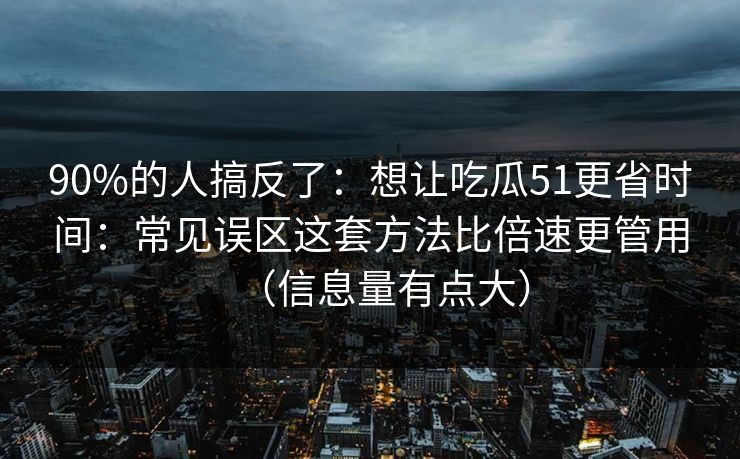 90%的人搞反了：想让吃瓜51更省时间：常见误区这套方法比倍速更管用（信息量有点大）