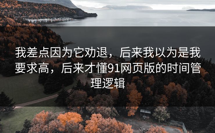 我差点因为它劝退,后来我以为是我要求高,后来才懂91网页版的时间管理逻辑 我差点因为它劝退,后来我以为是我要求高,后来才懂91网页版的时间管理逻辑
